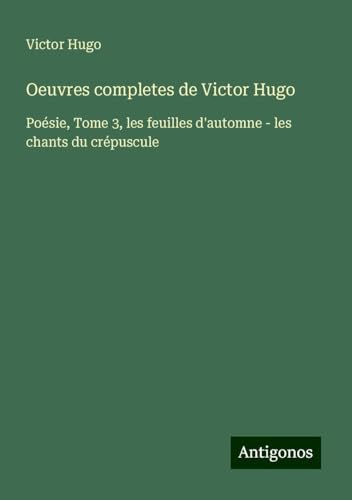 Oeuvres completes de Victor Hugo: Poésie, Tome 3, les feuilles d'automne - les chants du crépuscule Oeuvres completes de Victor Hugo: Poésie, Tome 3, les feuilles d'automne - les chants du crépuscule von Antigonos Verlag