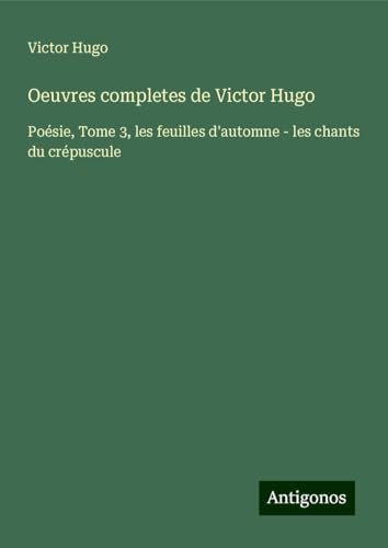 Oeuvres completes de Victor Hugo: Poésie, Tome 3, les feuilles d'automne - les chants du crépuscule Oeuvres completes de Victor Hugo: Poésie, Tome 3, les feuilles d'automne - les chants du crépuscule von Antigonos Verlag