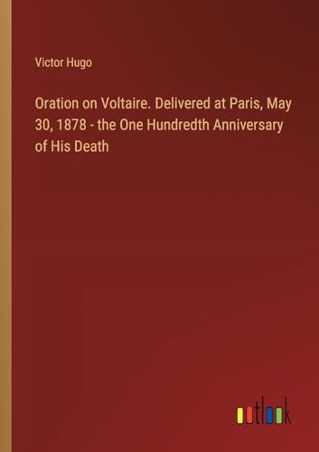 Oration on Voltaire. Delivered at Paris, May 30, 1878 - the One Hundredth Anniversary of His Death