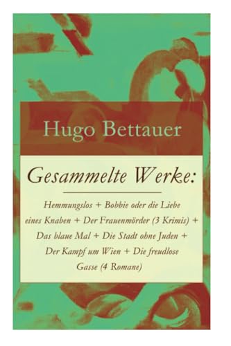 Gesammelte Werke: Hemmungslos + Bobbie oder die Liebe eines Knaben + Der Frauenmörder (3 Krimis) + Das blaue Mal + Die Stadt ohne Juden + Der Kampf um ... Hugo Bettauer: Antisemitismus und Kriminalr
