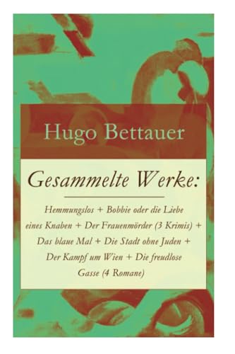 Gesammelte Werke: Hemmungslos + Bobbie oder die Liebe eines Knaben + Der Frauenmörder (3 Krimis) + Das blaue Mal + Die Stadt ohne Juden + Der Kampf um ... Hugo Bettauer: Antisemitismus und Kriminalr von E-Artnow