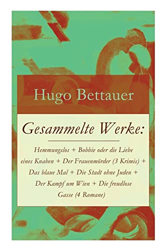 Gesammelte Werke: Hemmungslos + Bobbie oder die Liebe eines Knaben + Der Frauenmörder (3 Krimis) + Das blaue Mal + Die Stadt ohne Juden + Der Kampf um ... Hugo Bettauer: Antisemitismus und Kriminalr