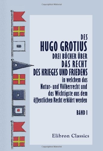 Des Hugo Grotius drei Bücher über das Recht des Krieges und Friedens, in welchem das Natur- und Völkerrecht und das Wichtigste aus dem öffentlichen Recht erklärt werden von Adamant Media Corporation