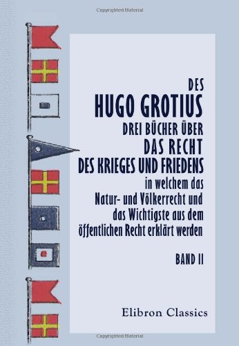 Des Hugo Grotius drei Bücher über das Recht des Krieges und Friedens, in welchem das Natur- und Völkerrecht und das Wichtigste aus dem öffentlichen Recht erklärt werden Des Hugo Grotius drei Bücher über das Recht des Krieges und Friedens, in welchem das Natur- und Völkerrecht und das Wichtigste aus dem öffentlichen Recht erklärt werden