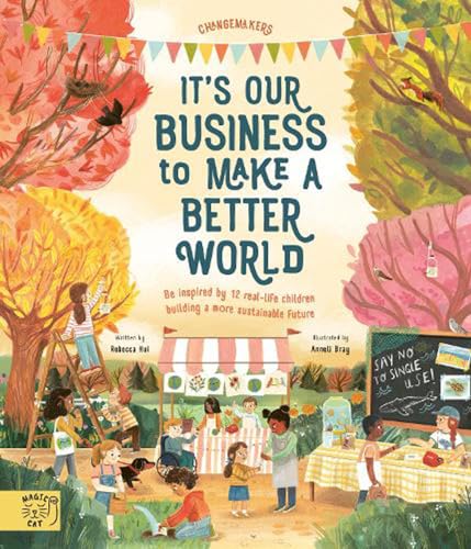 It's Our Business to Make a Better World: Be Inspired by 12 Real-Life Children Building a More Sustainable Future (Changemakers)