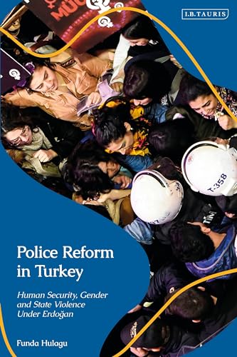 Police Reform in Turkey: Human Security, Gender and State Violence Under Erdogan (Contemporary Turkey)