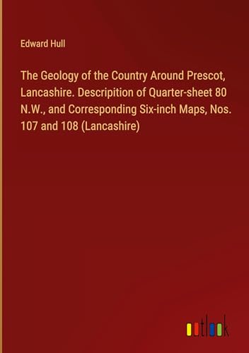 The Geology of the Country Around Prescot, Lancashire. Descripition of Quarter-sheet 80 N.W., and Corresponding Six-inch Maps, Nos. 107 and 108 (Lancashire) von Outlook Verlag