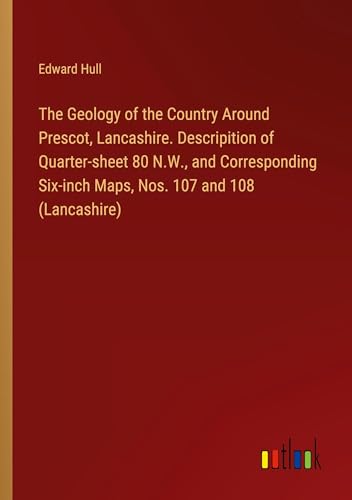 The Geology of the Country Around Prescot, Lancashire. Descripition of Quarter-sheet 80 N.W., and Corresponding Six-inch Maps, Nos. 107 and 108 (Lancashire) von Outlook Verlag
