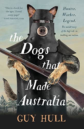 The Dogs That Made Australia: The Story of the Dogs That Brought about Australia's Transformation from Starving Colony to Pastoral Powerhouse: The ... author of The Ferals That Ate Australia