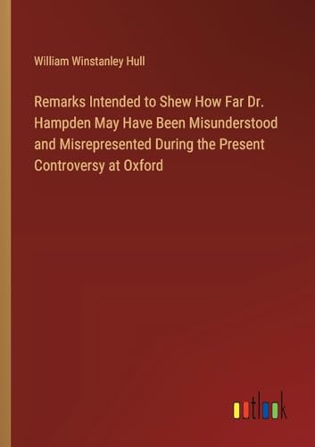Remarks Intended to Shew How Far Dr. Hampden May Have Been Misunderstood and Misrepresented During the Present Controversy at Oxford von Outlook Verlag