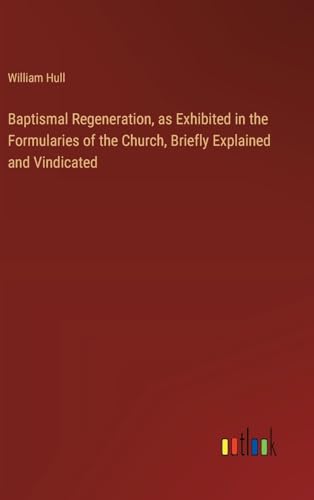 Baptismal Regeneration, as Exhibited in the Formularies of the Church, Briefly Explained and Vindicated von Outlook Verlag