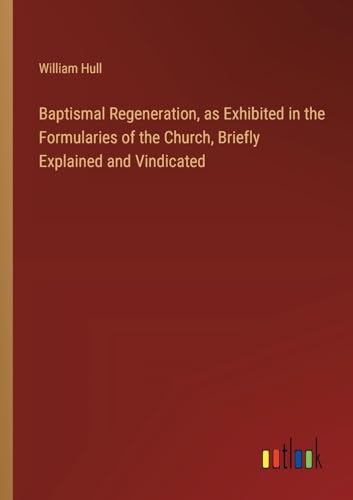 Baptismal Regeneration, as Exhibited in the Formularies of the Church, Briefly Explained and Vindicated von Outlook Verlag