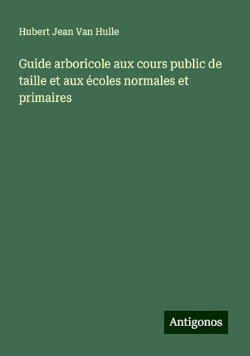 Guide arboricole aux cours public de taille et aux écoles normales et primaires von Antigonos Verlag