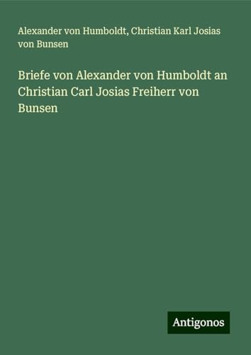 Briefe von Alexander von Humboldt an Christian Carl Josias Freiherr von Bunsen Briefe von Alexander von Humboldt an Christian Carl Josias Freiherr von Bunsen von Antigonos Verlag