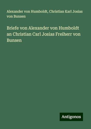 Briefe von Alexander von Humboldt an Christian Carl Josias Freiherr von Bunsen Briefe von Alexander von Humboldt an Christian Carl Josias Freiherr von Bunsen von Antigonos Verlag