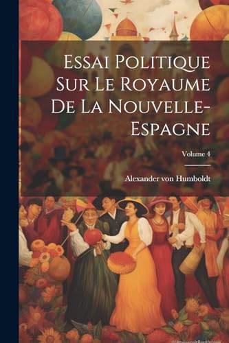 Essai Politique Sur Le Royaume De La Nouvelle-espagne; Volume 4 von Legare Street Press