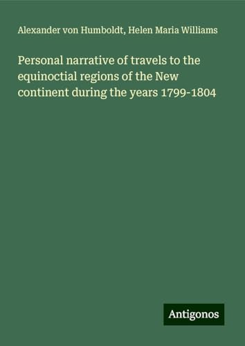 Personal narrative of travels to the equinoctial regions of the New continent during the years 1799-1804 Personal narrative of travels to the equinoctial regions of the New continent during the years 1799-1804 von Antigonos Verlag
