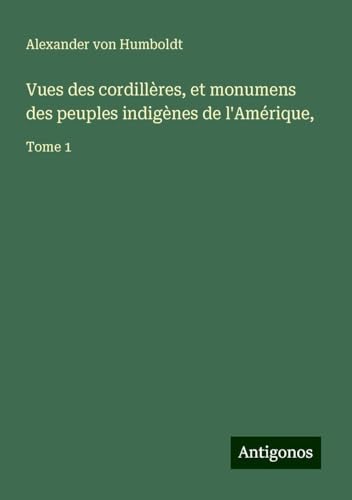 Vues des cordillères, et monumens des peuples indigènes de l'Amérique,: Tome 1 Vues des cordillères, et monumens des peuples indigènes de l'Amérique,: Tome 1 von Antigonos Verlag
