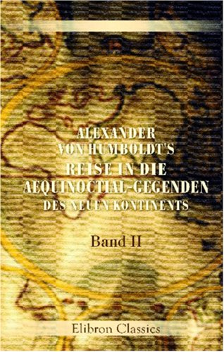 Alexander von Humboldt's Reise in die Aequinoctial-Gegenden des neuen Kontinents: Band II von Adamant Media Corporation