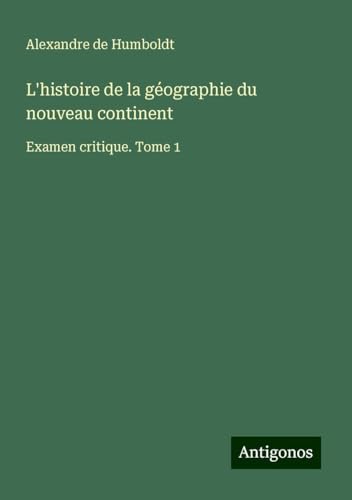 L'histoire de la géographie du nouveau continent: Examen critique. Tome 1 von Antigonos Verlag