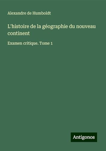 L'histoire de la géographie du nouveau continent: Examen critique. Tome 1 von Antigonos Verlag