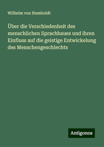 Über die Verschiedenheit des menschlichen Sprachbaues und ihren Einfluss auf die geistige Entwickelung des Menschengeschlechts von Antigonos Verlag