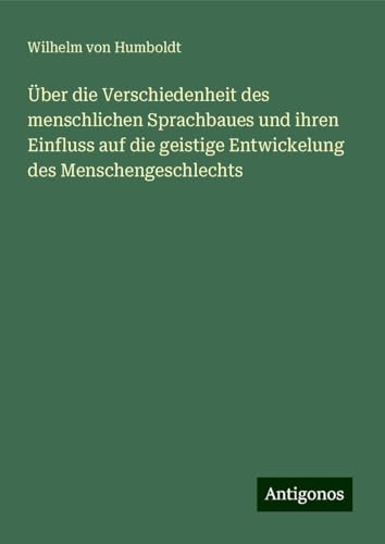 Über die Verschiedenheit des menschlichen Sprachbaues und ihren Einfluss auf die geistige Entwickelung des Menschengeschlechts von Antigonos Verlag
