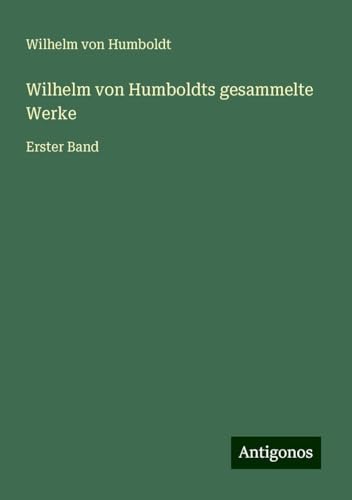 Wilhelm von Humboldts gesammelte Werke: Erster Band von Antigonos Verlag