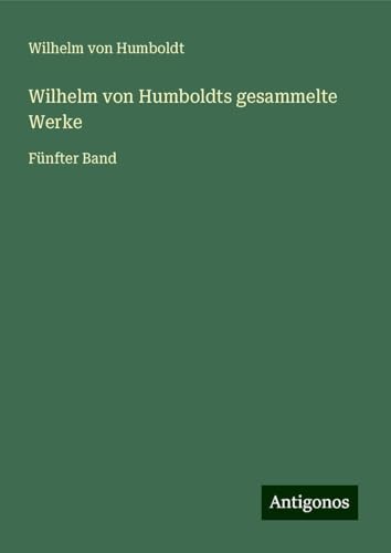 Wilhelm von Humboldts gesammelte Werke: Fünfter Band von Antigonos Verlag