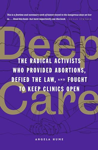Deep Care: The Radical Activists Who Provided Abortions, Defied the Law, and Fought to Keep Clinics Open