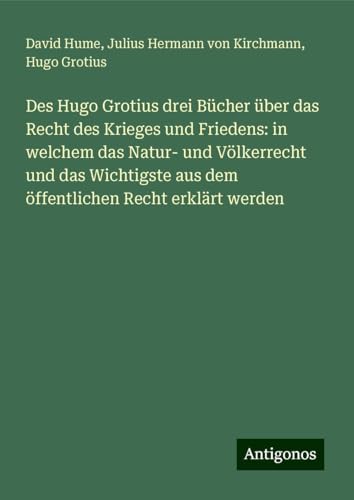 Des Hugo Grotius drei Bücher über das Recht des Krieges und Friedens: in welchem das Natur- und Völkerrecht und das Wichtigste aus dem öffentlichen Recht erklärt werden Des Hugo Grotius drei Bücher über das Recht des Krieges und Friedens: in welchem das Natur- und Völkerrecht und das Wichtigste aus dem öffentlichen Recht erklärt werden von Antigonos Verlag