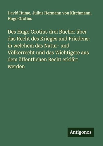 Des Hugo Grotius drei Bücher über das Recht des Krieges und Friedens: in welchem das Natur- und Völkerrecht und das Wichtigste aus dem öffentlichen Recht erklärt werden Des Hugo Grotius drei Bücher über das Recht des Krieges und Friedens: in welchem das Natur- und Völkerrecht und das Wichtigste aus dem öffentlichen Recht erklärt werden von Antigonos Verlag