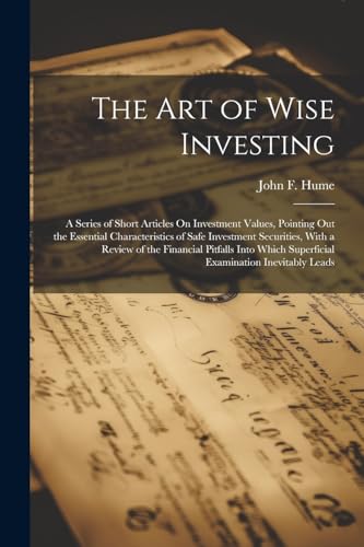 The Art of Wise Investing: A Series of Short Articles On Investment Values, Pointing Out the Essential Characteristics of Safe Investment Securities, ... Superficial Examination Inevitably Leads von Legare Street Press