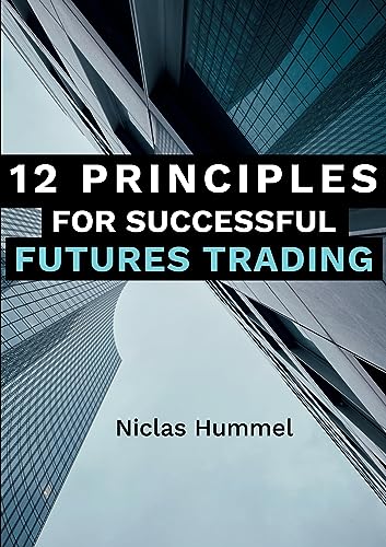 12 Principles for Successful Futures Trading: A Practical Guide for a Successful Start in Trading: Develop High Quality Trading Ideas, Maximize Profits, and Master Trading with the right Psychology 12 Principles for Successful Futures Trading: A Practical Guide for a Successful Start in Trading: Develop High Quality Trading Ideas, Maximize Profits, and Master Trading with the right Psychology