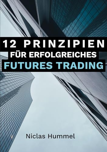 12 Prinzipien für Erfolgreiches Futures Trading: Ein praktischer Leitfaden für den Erfolgreichen Einstieg ins Trading: Qualitative Tradingideen ... mit der richtigen Psychologie meistern von BoD – Books on Demand