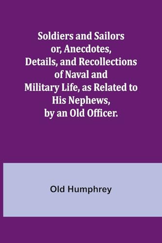 Soldiers and Sailors or, Anecdotes, Details, and Recollections of Naval and Military Life, as Related to His Nephews, by an Old Officer. von Alpha Edition