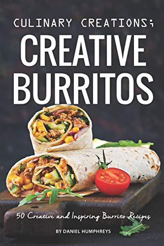 Culinary Creations; Creative Burritos: 50 Creative and Inspiring Burrito Recipes