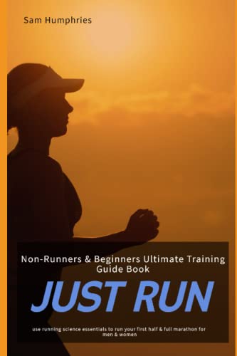 JUST RUN: Non-Runners & Beginners Ultimate Training Guide Book - Use Running Science Essentials To Run Your First Half & Full Marathon for Men & Women (The Endurance Athlete Series)