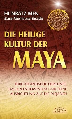 Die heilige Kultur der Maya. Ihre atlantische Herkunft, das Kalendersystem und seine Ausrichtung auf die Plejaden