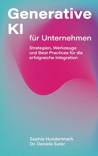 Generative KI für Unternehmen: Strategien, Werkzeuge und Best Practices für die erfolgreiche Integration Generative KI für Unternehmen: Strategien, Werkzeuge und Best Practices für die erfolgreiche Integration