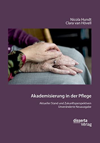 Akademisierung in der Pflege. Aktueller Stand und Zukunftsperspektiven: Unveränderte Neuausgabe von disserta Verlag