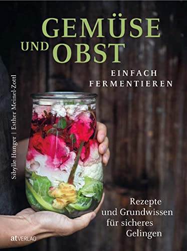 Gemüse und Obst einfach fermentieren: Rezepte und Grundwissen für sicheres Gelingen. Regionale und saisonale Lebensmittel durch Fermentation haltbar machen – natürlich, nachhaltig, gesund von AT Verlag