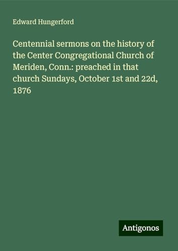 Centennial sermons on the history of the Center Congregational Church of Meriden, Conn.: preached in that church Sundays, October 1st and 22d, 1876 von Antigonos Verlag