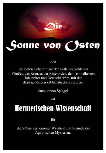 Die Sonne von Osten oder die tiefen Geheimnisse der Kette des goldenen Vließes, des Kreuzes der Ritterorden der Tempelherren, Johannitter und Deutschherren, mit den dazu gehörigen kabbalisischen Figuren.