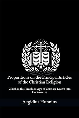 Propositions on the Principal Articles of the Christian Religion: Which in this Troubled Age of Ours are Drawn into Controversy von Independently published