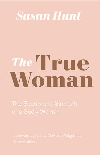 The True Woman: The Beauty and Strength of a Godly Woman: The Beauty and Strength of a Godly Woman (Updated Edition)