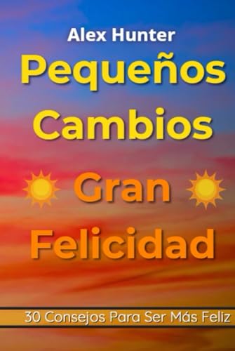 Pequeños Cambios, Gran Felicidad: 30 Consejos de Desarrollo Personal Para Vivir con Más Paz, Propósito y Alegría von Independently published