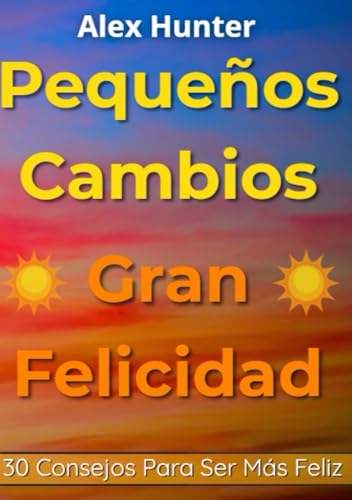 Pequeños Cambios, Gran Felicidad: 30 Consejos de Desarrollo Personal Para Vivir con Más Paz, Propósito y Alegría von Independently published