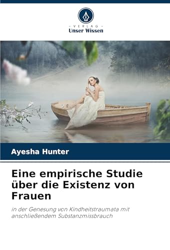 Eine empirische Studie über die Existenz von Frauen: in der Genesung von Kindheitstraumata mit anschließendem Substanzmissbrauch von Verlag Unser Wissen