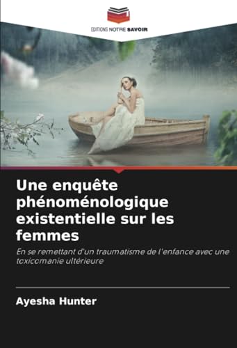 Une enquête phénoménologique existentielle sur les femmes: En se remettant d'un traumatisme de l'enfance avec une toxicomanie ultérieure von Editions Notre Savoir